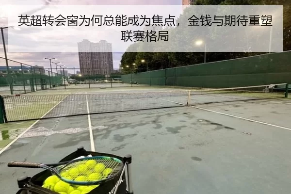 英超转会窗为何总能成为焦点，金钱与期待重塑联赛格局
